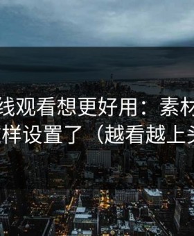 蜜桃在线观看想更好用：素材库别再这样设置了（越看越上头）