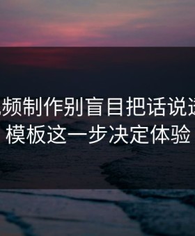 17c · 视频制作别盲目把话说透 · 剪辑模板这一步决定体验