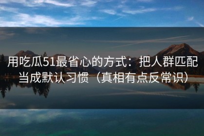 用吃瓜51最省心的方式：把人群匹配当成默认习惯（真相有点反常识）