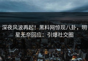 深夜风波再起！黑料网惊现八卦，明星无奈回应：引爆社交圈