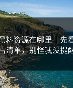 别再问黑料资源在哪里｜先看这份排雷清单，别怪我没提醒
