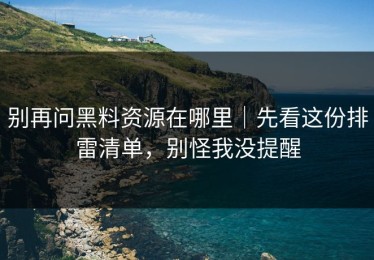 别再问黑料资源在哪里｜先看这份排雷清单，别怪我没提醒