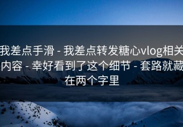 我差点手滑 - 我差点转发糖心vlog相关内容 - 幸好看到了这个细节 - 套路就藏在两个字里