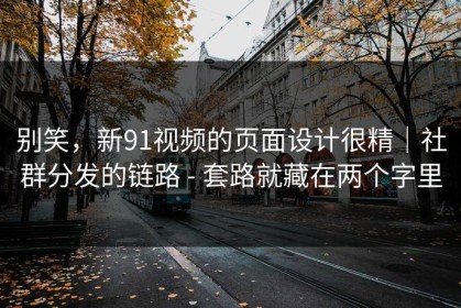 别笑，新91视频的页面设计很精｜社群分发的链路 - 套路就藏在两个字里