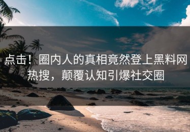 点击！圈内人的真相竟然登上黑料网热搜，颠覆认知引爆社交圈