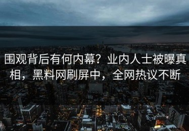 围观背后有何内幕？业内人士被曝真相，黑料网刷屏中，全网热议不断