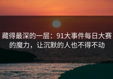 藏得最深的一层：91大事件每日大赛的魔力，让沉默的人也不得不动