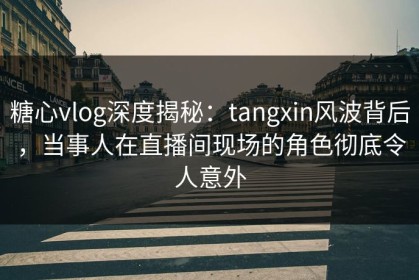 糖心vlog深度揭秘：tangxin风波背后，当事人在直播间现场的角色彻底令人意外
