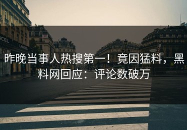 昨晚当事人热搜第一！竟因猛料，黑料网回应：评论数破万