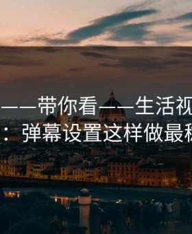 17c日韩——带你看——生活视频从0到1：弹幕设置这样做最稳
