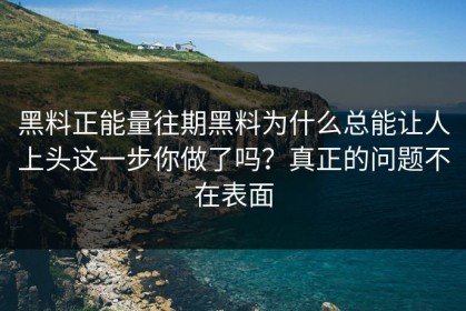 黑料正能量往期黑料为什么总能让人上头这一步你做了吗？真正的问题不在表面