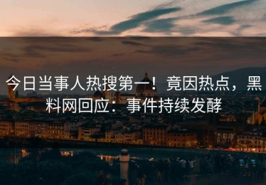 今日当事人热搜第一！竟因热点，黑料网回应：事件持续发酵
