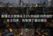 看懂这点就够关于17c网站影视传媒的关注列表，我整理了最短路径