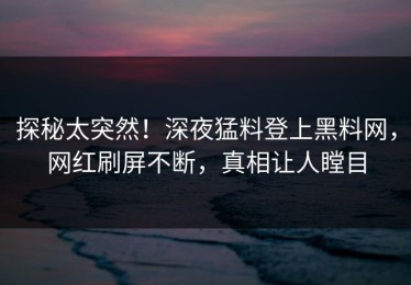 探秘太突然！深夜猛料登上黑料网，网红刷屏不断，真相让人瞠目