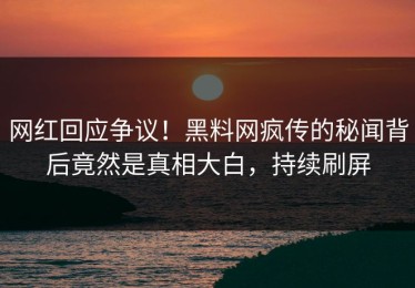 网红回应争议！黑料网疯传的秘闻背后竟然是真相大白，持续刷屏