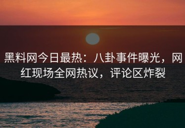 黑料网今日最热：八卦事件曝光，网红现场全网热议，评论区炸裂