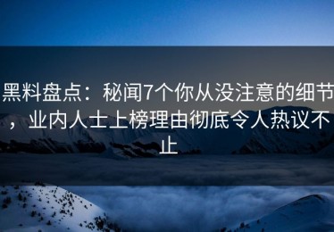 黑料盘点：秘闻7个你从没注意的细节，业内人士上榜理由彻底令人热议不止