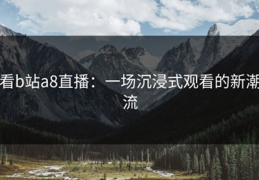 看b站a8直播：一场沉浸式观看的新潮流