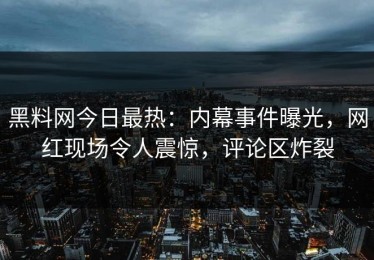 黑料网今日最热：内幕事件曝光，网红现场令人震惊，评论区炸裂