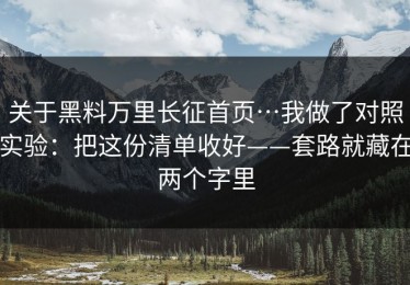 关于黑料万里长征首页…我做了对照实验：把这份清单收好——套路就藏在两个字里