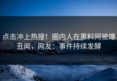 点击冲上热搜！圈内人在黑料网被爆丑闻，网友：事件持续发酵