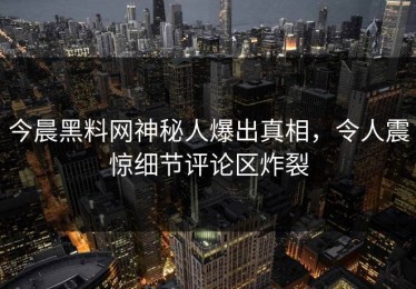 今晨黑料网神秘人爆出真相，令人震惊细节评论区炸裂