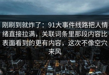 刚刷到就炸了：91大事件线路把人情绪直接拉满，关联词条里那段内容比表面看到的更有内容，这次不像空穴来风