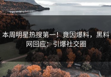 本周明星热搜第一！竟因爆料，黑料网回应：引爆社交圈