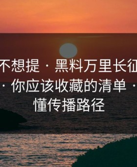 我原本不想提 · 黑料万里长征首页吃瓜爆料 · 你应该收藏的清单 · 一招搞懂传播路径