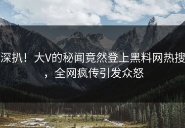 深扒！大V的秘闻竟然登上黑料网热搜，全网疯传引发众怒