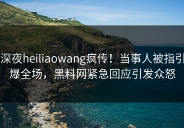 深夜heiliaowang疯传！当事人被指引爆全场，黑料网紧急回应引发众怒