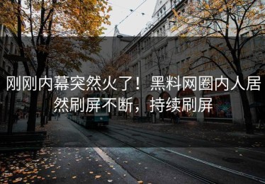 刚刚内幕突然火了！黑料网圈内人居然刷屏不断，持续刷屏
