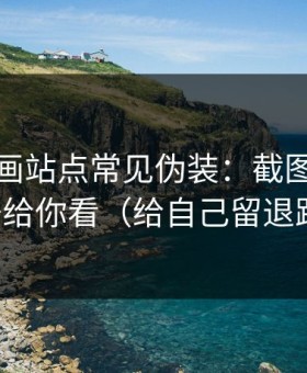 黑料漫画站点常见伪装：截图鉴别拆开给你看（给自己留退路）