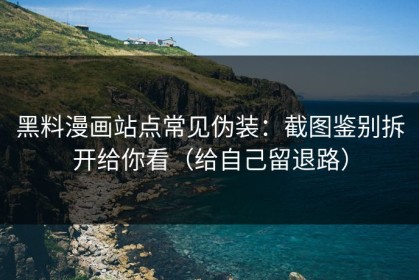 黑料漫画站点常见伪装：截图鉴别拆开给你看（给自己留退路）