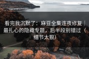 看完我沉默了：麻豆全集连夜修复｜最扎心的隐藏专题，后半段别错过（细节太狠）