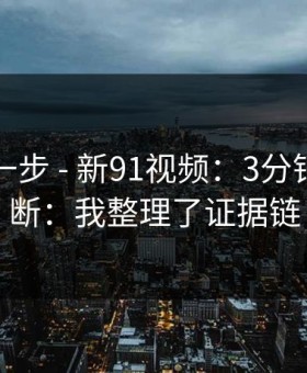 先做这一步 - 新91视频：3分钟教你判断：我整理了证据链