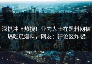 深扒冲上热搜！业内人士在黑料网被爆吃瓜爆料，网友：评论区炸裂