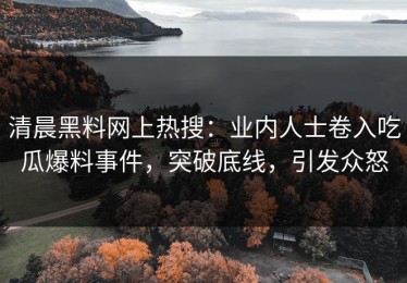 清晨黑料网上热搜：业内人士卷入吃瓜爆料事件，突破底线，引发众怒