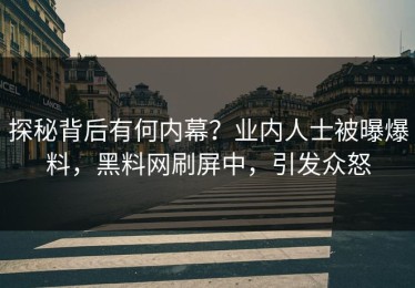 探秘背后有何内幕？业内人士被曝爆料，黑料网刷屏中，引发众怒
