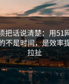 今天必须把话说清楚：用51网网址最折磨人的不是时间，是效率提升反复拉扯
