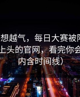 这事越想越气，每日大赛被限流？：最让人上头的官网，看完你会改观（内含时间线）
