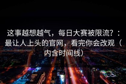 这事越想越气，每日大赛被限流？：最让人上头的官网，看完你会改观（内含时间线）