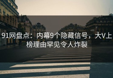 91网盘点：内幕9个隐藏信号，大V上榜理由罕见令人炸裂