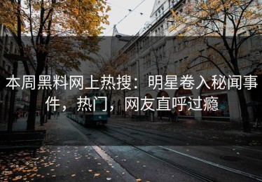 本周黑料网上热搜：明星卷入秘闻事件，热门，网友直呼过瘾