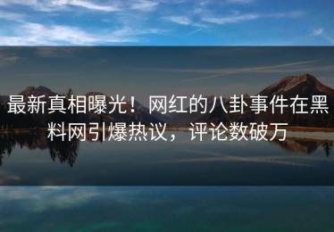 最新真相曝光！网红的八卦事件在黑料网引爆热议，评论数破万