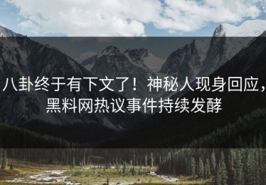 八卦终于有下文了！神秘人现身回应，黑料网热议事件持续发酵