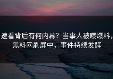 速看背后有何内幕？当事人被曝爆料，黑料网刷屏中，事件持续发酵