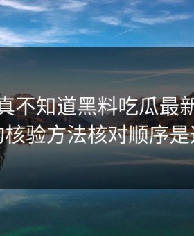 不写你真不知道黑料吃瓜最新地址黑料的核验方法核对顺序是这样