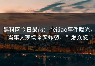 黑料网今日最热：heiliao事件曝光，当事人现场全网炸裂，引发众怒