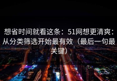 想省时间就看这条：51网想更清爽：从分类筛选开始最有效（最后一句最关键）